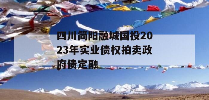 四川简阳融城国投2023年实业债权拍卖政府债定融