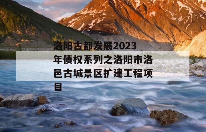 洛阳古都发展2023年债权系列之洛阳市洛邑古城景区扩建工程项目