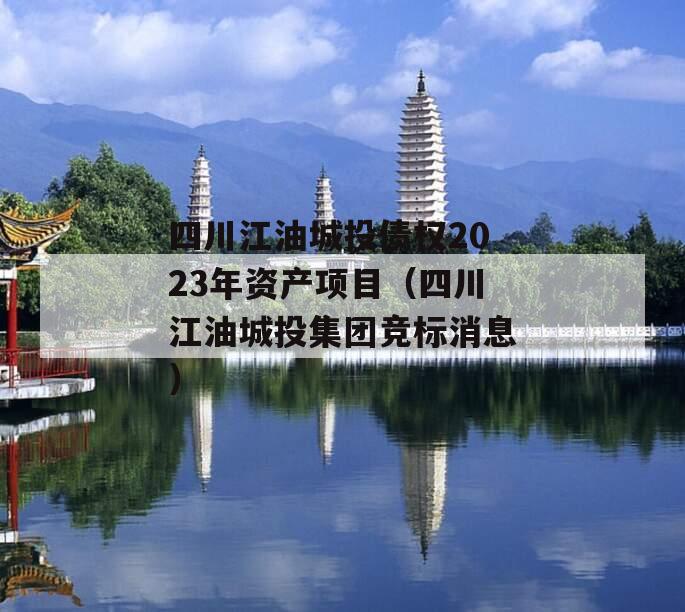 四川江油城投债权2023年资产项目（四川江油城投集团竞标消息）