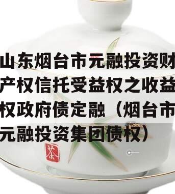 山东烟台市元融投资财产权信托受益权之收益权政府债定融（烟台市元融投资集团债权）