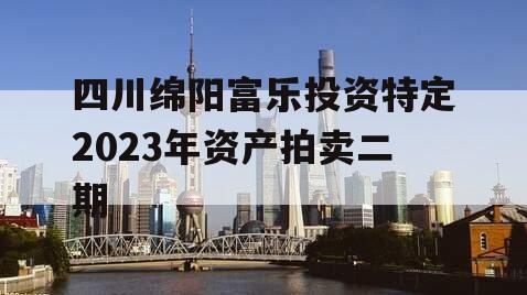 四川绵阳富乐投资特定2023年资产拍卖二期