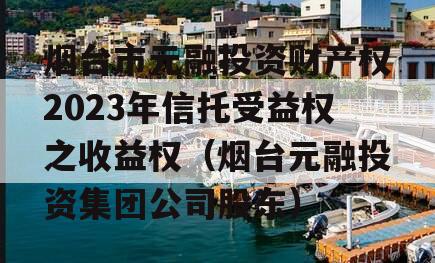 烟台市元融投资财产权2023年信托受益权之收益权（烟台元融投资集团公司股东）