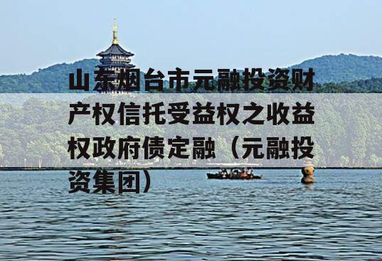 山东烟台市元融投资财产权信托受益权之收益权政府债定融（元融投资集团）