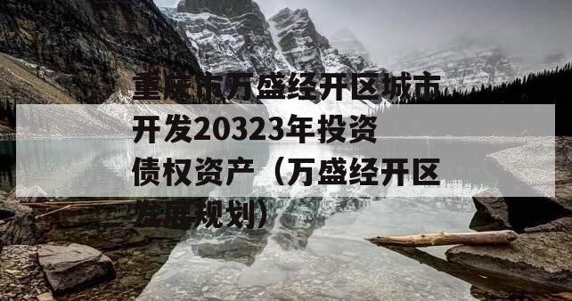 重庆市万盛经开区城市开发20323年投资债权资产（万盛经开区发展规划）