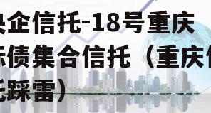 央企信托-18号重庆标债集合信托（重庆信托踩雷）