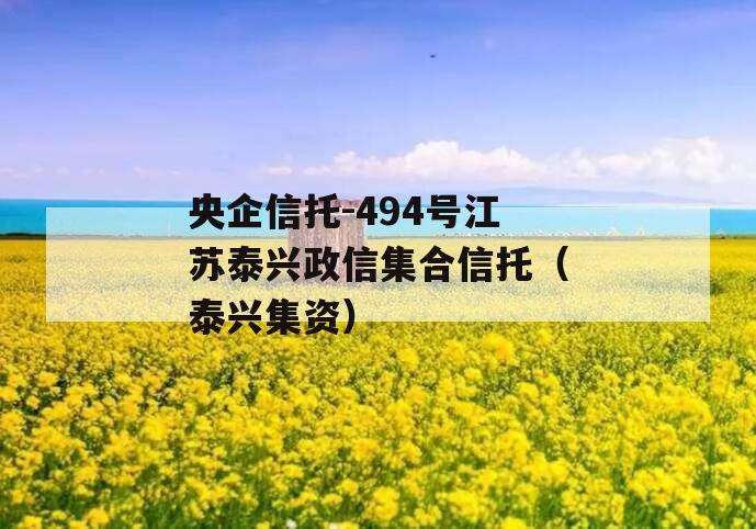 央企信托-494号江苏泰兴政信集合信托（泰兴集资）