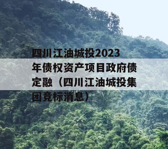 四川江油城投2023年债权资产项目政府债定融（四川江油城投集团竞标消息）