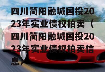 四川简阳融城国投2023年实业债权拍卖（四川简阳融城国投2023年实业债权拍卖信息）