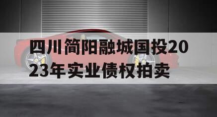 四川简阳融城国投2023年实业债权拍卖