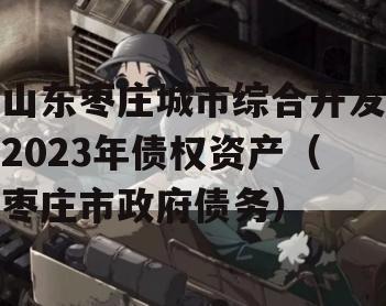 山东枣庄城市综合开发2023年债权资产（枣庄市政府债务）