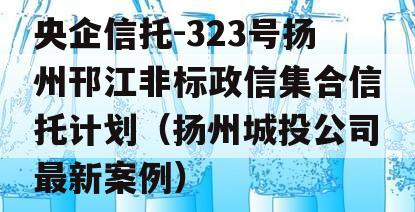 央企信托-323号扬州邗江非标政信集合信托计划（扬州城投公司最新案例）