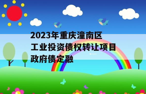 2023年重庆潼南区工业投资债权转让项目政府债定融