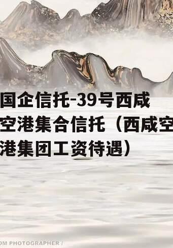 国企信托-39号西咸空港集合信托（西咸空港集团工资待遇）