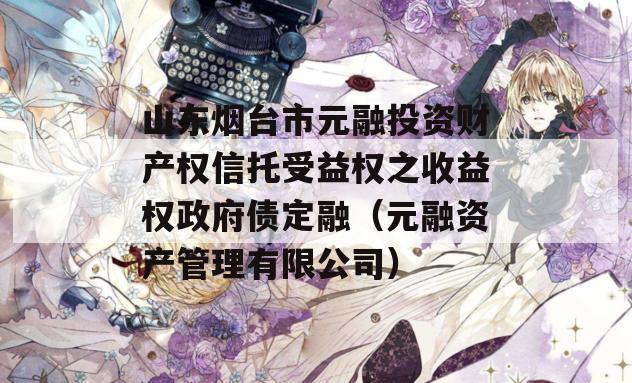 山东烟台市元融投资财产权信托受益权之收益权政府债定融（元融资产管理有限公司）