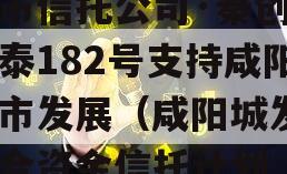 上市信托公司·秦创投长泰182号支持咸阳城市发展（咸阳城发）集合资金信托计划