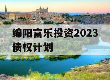 绵阳富乐投资2023债权计划