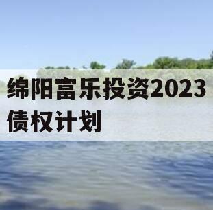 绵阳富乐投资2023债权计划