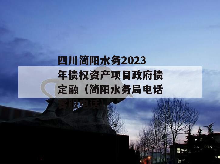 四川简阳水务2023年债权资产项目政府债定融（简阳水务局电话客服电话）