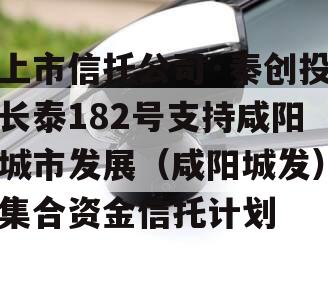 上市信托公司·秦创投长泰182号支持咸阳城市发展（咸阳城发）集合资金信托计划