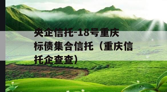 央企信托-18号重庆标债集合信托（重庆信托企查查）