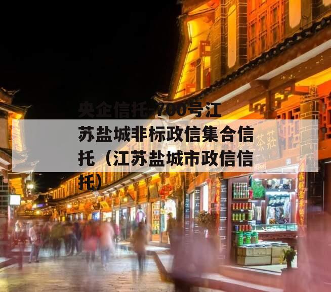 央企信托-700号江苏盐城非标政信集合信托（江苏盐城市政信信托）