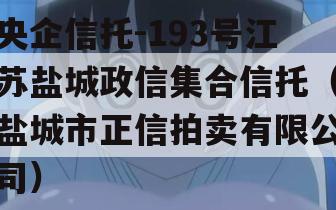 央企信托-193号江苏盐城政信集合信托（盐城市正信拍卖有限公司）