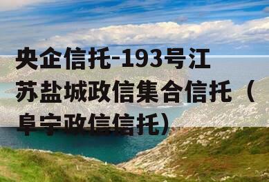 央企信托-193号江苏盐城政信集合信托（阜宁政信信托）