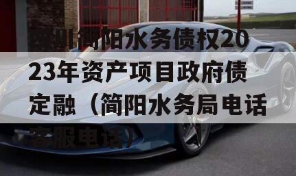 四川简阳水务债权2023年资产项目政府债定融（简阳水务局电话客服电话）