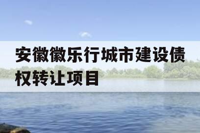 安徽徽乐行城市建设债权转让项目