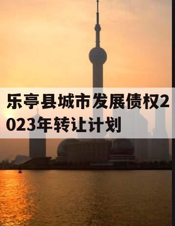 乐亭县城市发展债权2023年转让计划