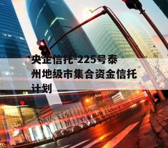 央企信托-225号泰州地级市集合资金信托计划