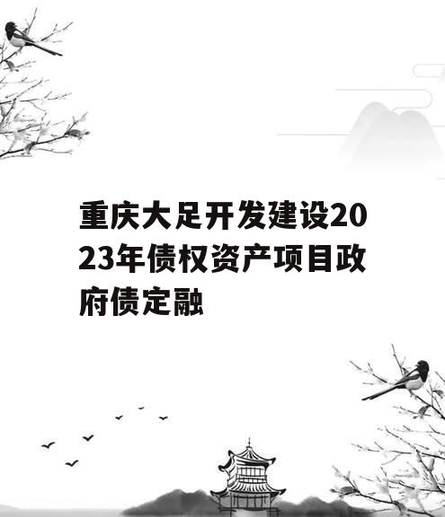 重庆大足开发建设2023年债权资产项目政府债定融