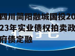 四川简阳融城国投2023年实业债权拍卖政府债定融