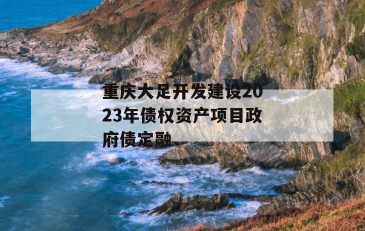 重庆大足开发建设2023年债权资产项目政府债定融