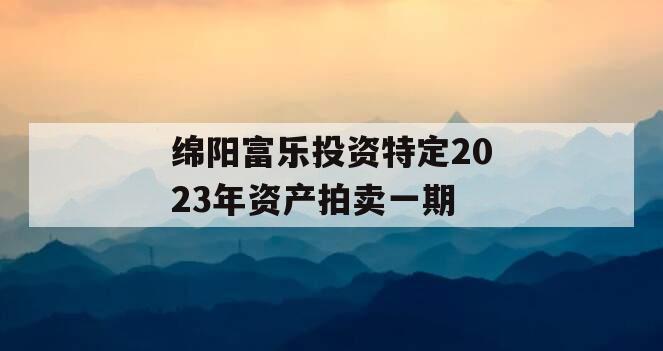 绵阳富乐投资特定2023年资产拍卖一期