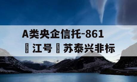 A类央企信托-861‮江号‬苏泰兴非标