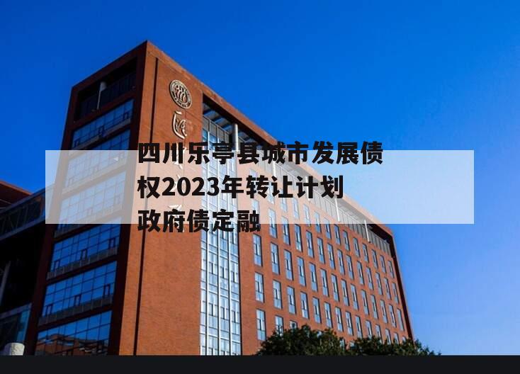 四川乐亭县城市发展债权2023年转让计划政府债定融