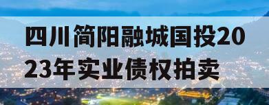 四川简阳融城国投2023年实业债权拍卖