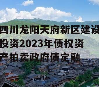 四川龙阳天府新区建设投资2023年债权资产拍卖政府债定融