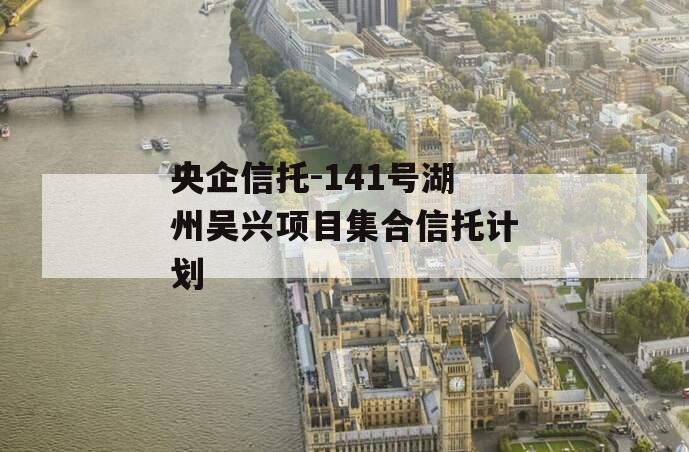 央企信托-141号湖州吴兴项目集合信托计划