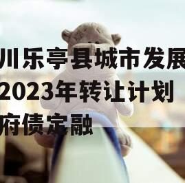 四川乐亭县城市发展债权2023年转让计划政府债定融