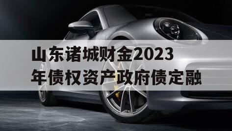 山东诸城财金2023年债权资产政府债定融