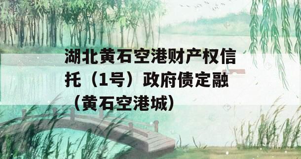 湖北黄石空港财产权信托（1号）政府债定融（黄石空港城）