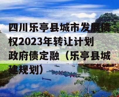 四川乐亭县城市发展债权2023年转让计划政府债定融（乐亭县城建规划）