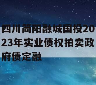 四川简阳融城国投2023年实业债权拍卖政府债定融