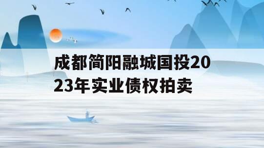 成都简阳融城国投2023年实业债权拍卖