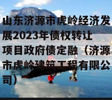 山东济源市虎岭经济发展2023年债权转让项目政府债定融（济源市虎岭建筑工程有限公司）