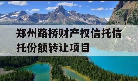 郑州路桥财产权信托信托份额转让项目