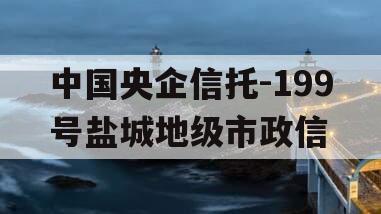 中国央企信托-199号盐城地级市政信