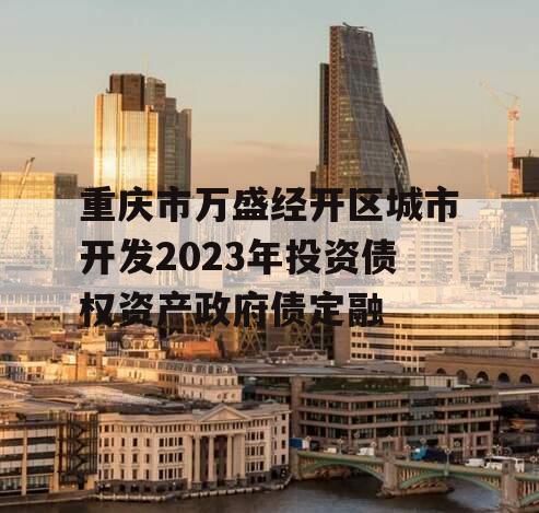 重庆市万盛经开区城市开发2023年投资债权资产政府债定融